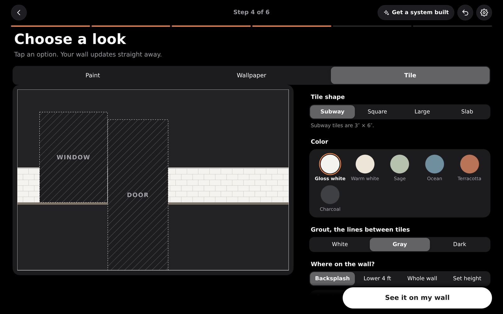 Tile. Choose the shape, color, grout and where on the wall it goes.
